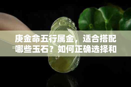 庚金命五行属金，适合搭配哪些玉石？如何正确选择和佩戴玉饰品？