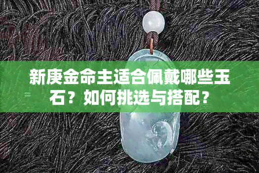 新庚金命主适合佩戴哪些玉石？如何挑选与搭配？