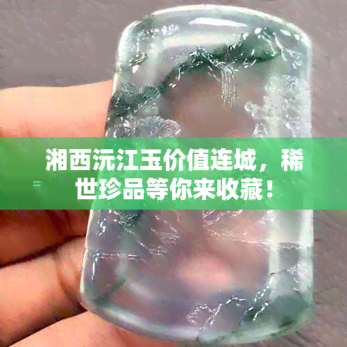 湘西沅江玉价值连城，稀世珍品等你来收藏！