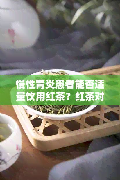 慢性胃炎患者能否适量饮用红茶？红茶对慢性胃炎的影响及饮用方法解析