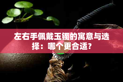 左右手佩戴玉镯的寓意与选择：哪个更合适？