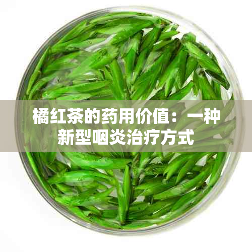 橘红茶的用价值：一种新型咽炎治疗方式