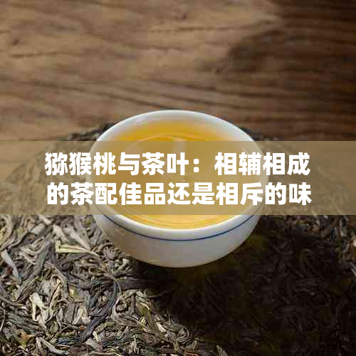 猕猴桃与茶叶：相辅相成的茶配佳品还是相斥的味觉体验？