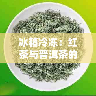 冰箱冷冻：红茶与普洱茶的保存时间及方式