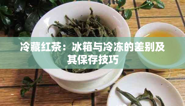 冷藏红茶：冰箱与冷冻的差别及其保存技巧