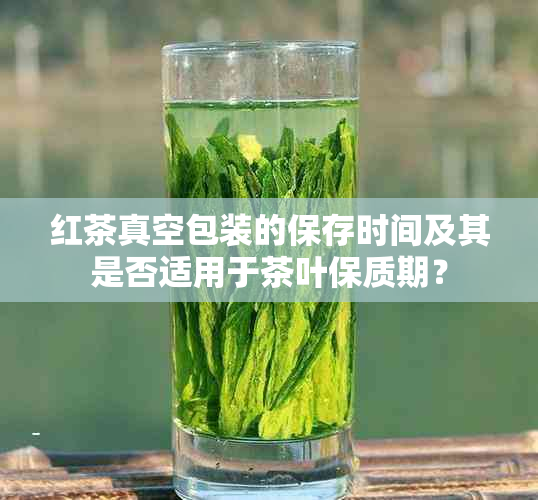 红茶真空包装的保存时间及其是否适用于茶叶保质期？