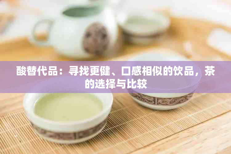 酸替代品：寻找更健、口感相似的饮品，茶的选择与比较