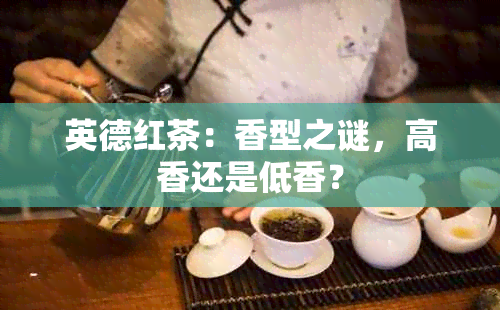 英德红茶：香型之谜，高香还是低香？