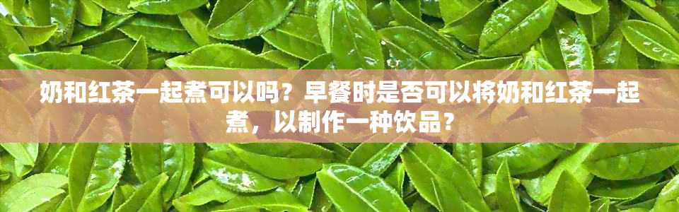 奶和红茶一起煮可以吗？早餐时是否可以将奶和红茶一起煮，以制作一种饮品？