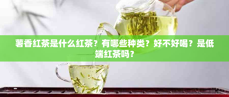 薯香红茶是什么红茶？有哪些种类？好不好喝？是低端红茶吗？