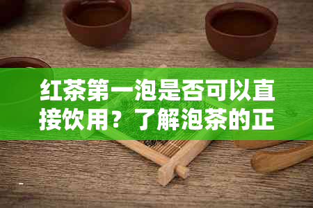 红茶之一泡是否可以直接饮用？了解泡茶的正确方法和注意事项