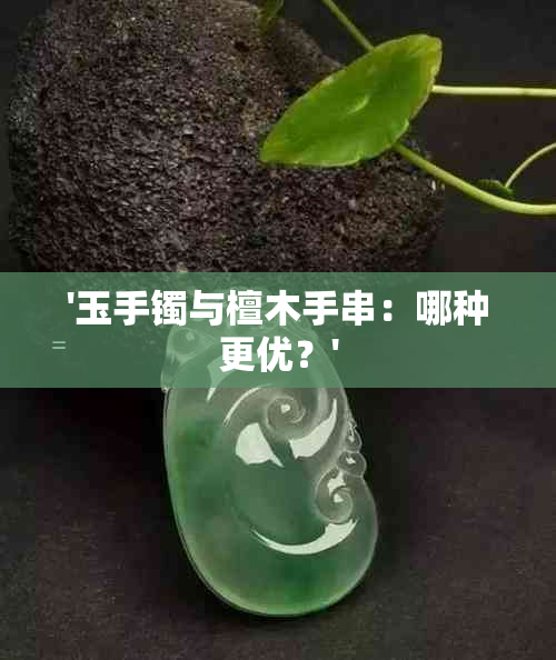 '玉手镯与檀木手串：哪种更优？'