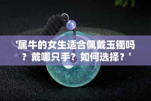 '属牛的女生适合佩戴玉镯吗？戴哪只手？如何选择？'