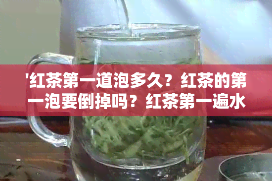 '红茶之一道泡多久？红茶的之一泡要倒掉吗？红茶之一遍水可以喝吗？'