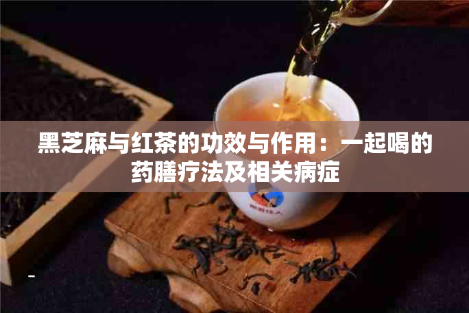 黑芝麻与红茶的功效与作用：一起喝的膳疗法及相关病症