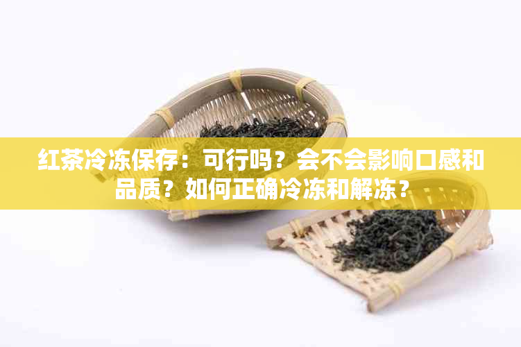 红茶冷冻保存：可行吗？会不会影响口感和品质？如何正确冷冻和解冻？