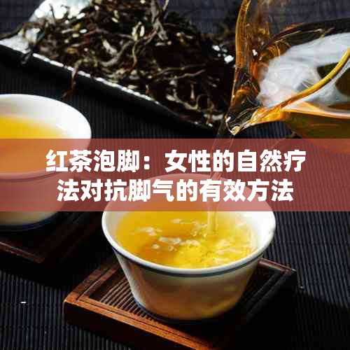 红茶泡脚：女性的自然疗法对抗脚气的有效方法