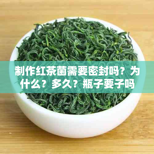 制作红茶菌需要密封吗？为什么？多久？瓶子要子吗？