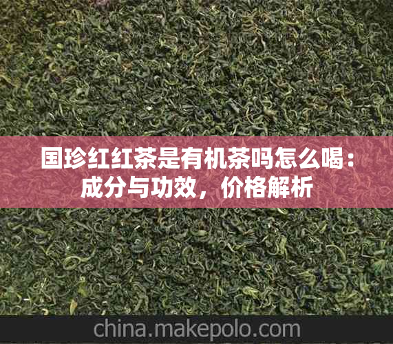 国珍红红茶是有机茶吗怎么喝：成分与功效，价格解析