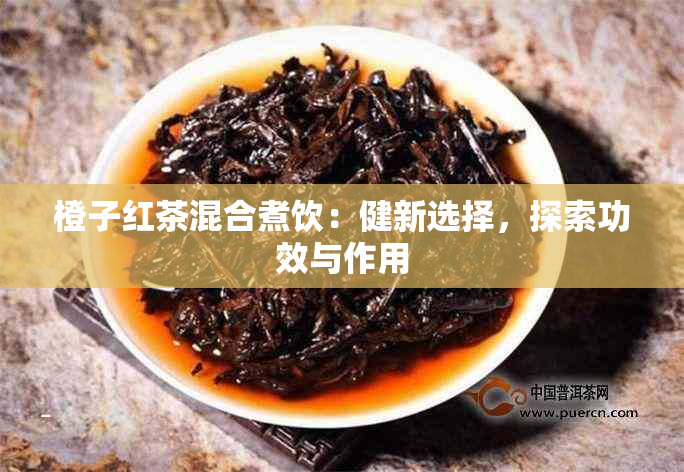 橙子红茶混合煮饮：健新选择，探索功效与作用