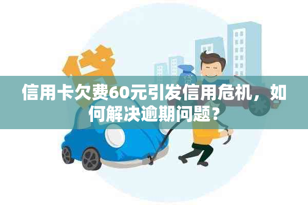 信用卡欠费60元引发信用危机，如何解决逾期问题？