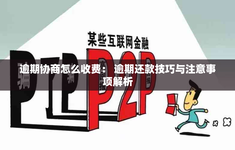 逾期协商怎么收费： 逾期还款技巧与注意事项解析