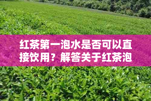 红茶之一泡水是否可以直接饮用？解答关于红茶泡制过程中之一泡水的使用疑问