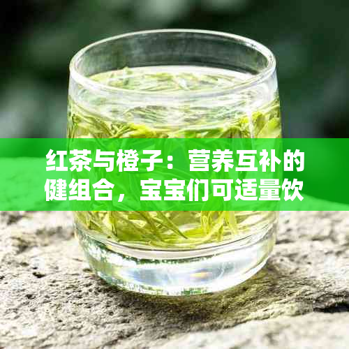 红茶与橙子：营养互补的健组合，宝宝们可适量饮用