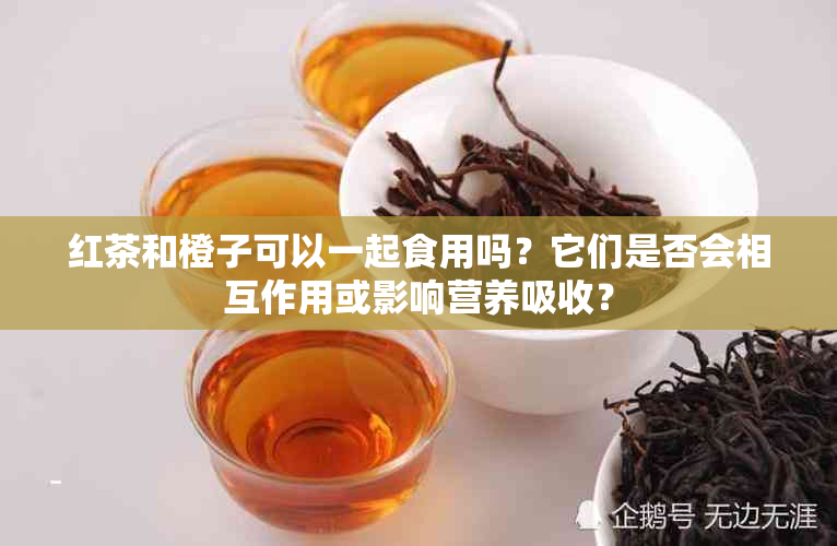 红茶和橙子可以一起食用吗？它们是否会相互作用或影响营养吸收？