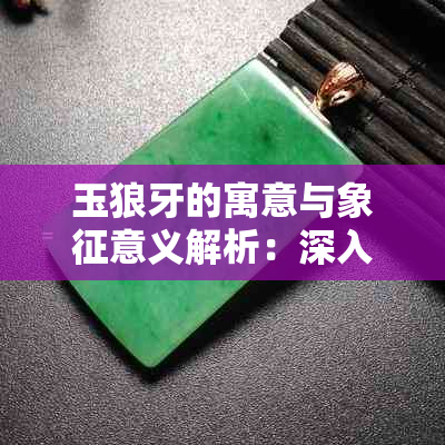 玉狼牙的寓意与象征意义解析：深入了解其文化价值和风水作用