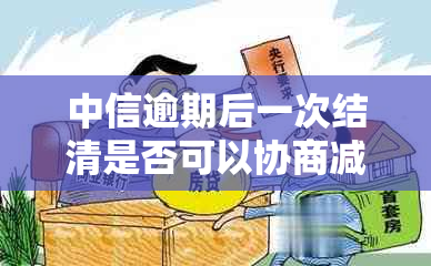 中信逾期后一次结清是否可以协商减免？如何进行协商以减少还款压力？