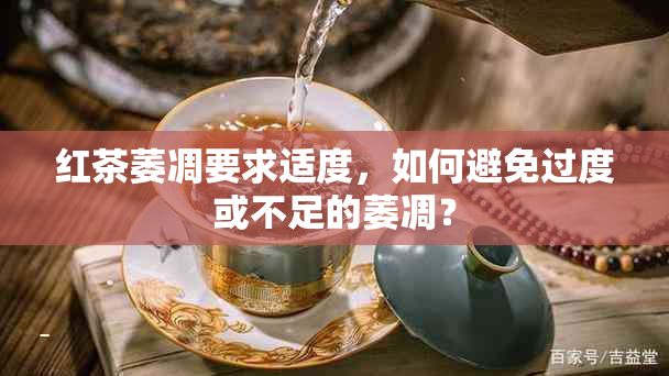 红茶萎凋要求适度，如何避免过度或不足的萎凋？