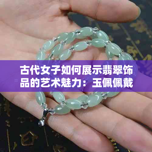 古代女子如何展示翡翠饰品的艺术魅力：玉佩佩戴的文化与历史