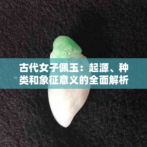 古代女子佩玉：起源、种类和象征意义的全面解析