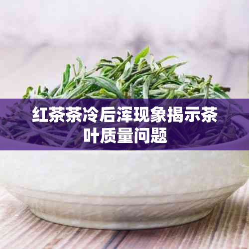 红茶茶冷后浑现象揭示茶叶质量问题