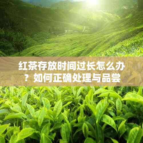 红茶存放时间过长怎么办？如何正确处理与品尝