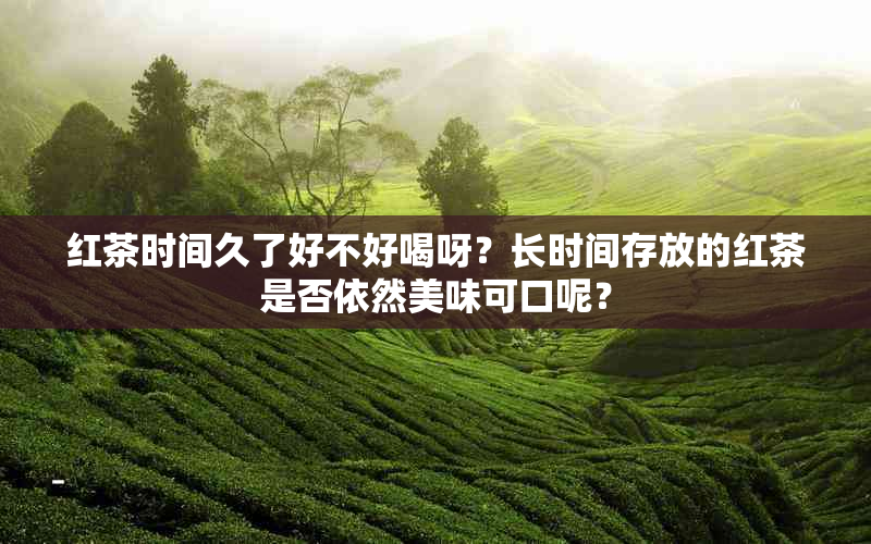 红茶时间久了好不好喝呀？长时间存放的红茶是否依然美味可口呢？