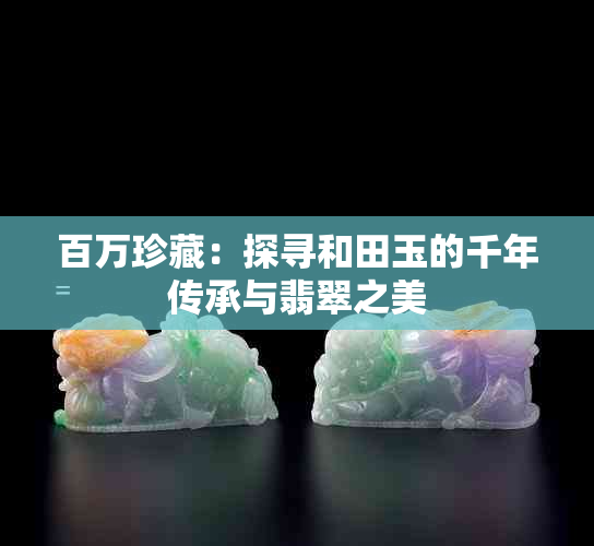 百万珍藏：探寻和田玉的千年传承与翡翠之美