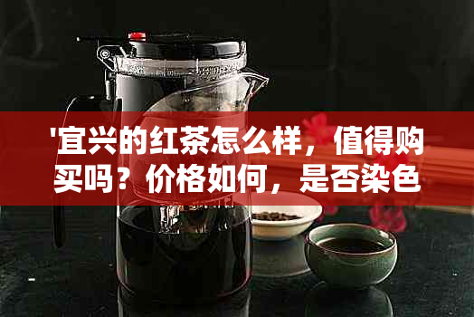 '宜兴的红茶怎么样，值得购买吗？价格如何，是否染色？'