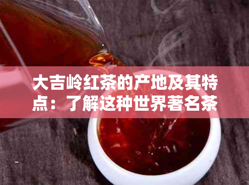 大吉岭红茶的产地及其特点：了解这种世界著名茶叶的故事