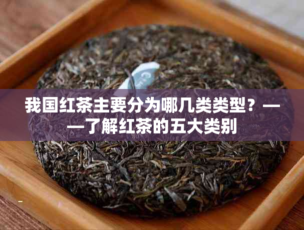 我国红茶主要分为哪几类类型？——了解红茶的五大类别