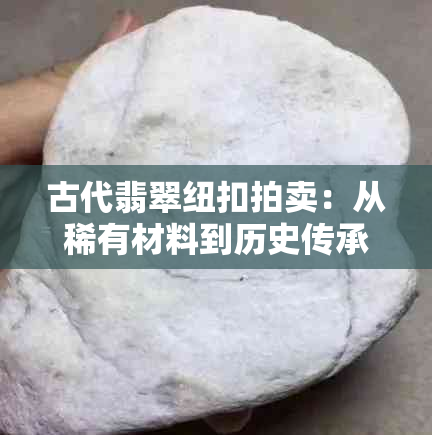 古代翡翠纽扣拍卖：从稀有材料到历史传承的全方位解析与竞拍指南