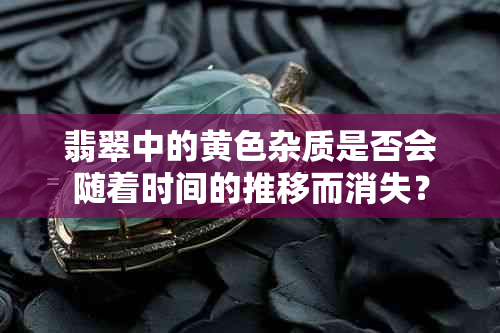 翡翠中的黄色杂质是否会随着时间的推移而消失？