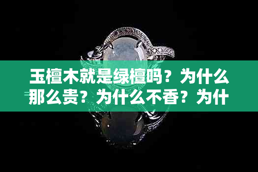 玉檀木就是绿檀吗？为什么那么贵？为什么不香？为什么不能用？