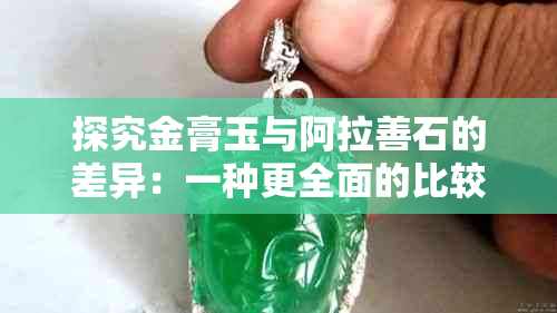 探究金膏玉与阿拉善石的差异：一种更全面的比较分析