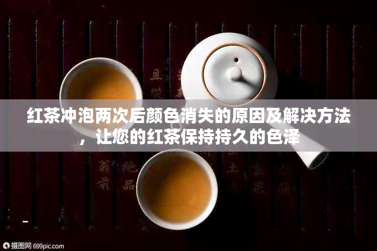 红茶冲泡两次后颜色消失的原因及解决方法，让您的红茶保持持久的色泽