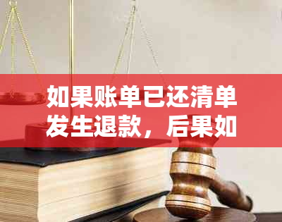 如果账单已还清单发生退款，后果如何？