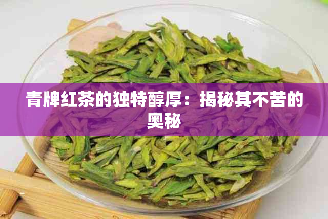 青牌红茶的独特醇厚：揭秘其不苦的奥秘