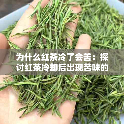 为什么红茶冷了会苦：探讨红茶冷却后出现苦味的原因及浑浊现象