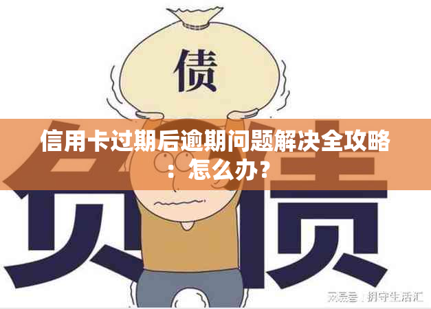 信用卡过期后逾期问题解决全攻略：怎么办？